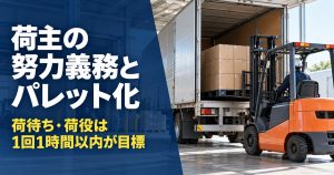 荷主の努力義務とパレット化 荷待ち・荷役は1回1時間以内が目標