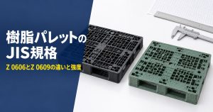 樹脂パレットのJIS規格 Z 0606とZ 0609の違いと強度